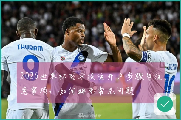 2026世界杯官方投注开户步骤与注意事项，如何避免常见问题