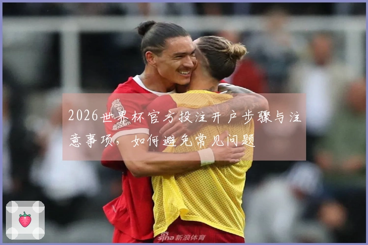 2026世界杯官方投注开户步骤与注意事项，如何避免常见问题