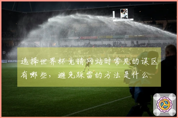 选择世界杯竞猜网站时常见的误区有哪些，避免踩雷的方法是什么
