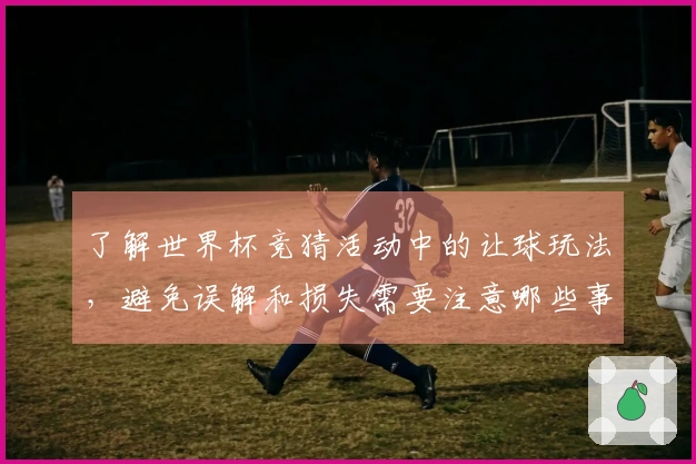 了解世界杯竞猜活动中的让球玩法，避免误解和损失需要注意哪些事项